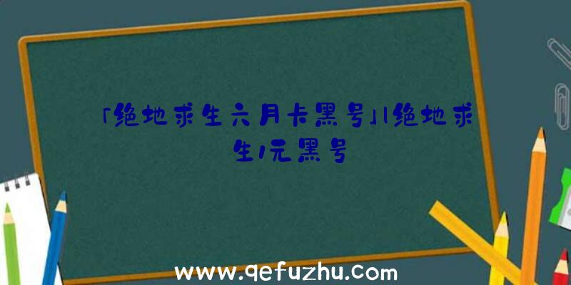 「绝地求生六月卡黑号」|绝地求生1元黑号